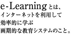 e-Learningとは、インターネットを利用して効果的に学ぶ画期的なシステムのこと。