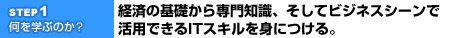 1.何を学ぶのか?経済の基礎から専門知識、そしてビジネスシーンで活用できるITスキルを身につける。